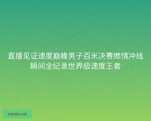 直播见证速度巅峰男子百米决赛燃情冲线瞬间全纪录世界级速度王者