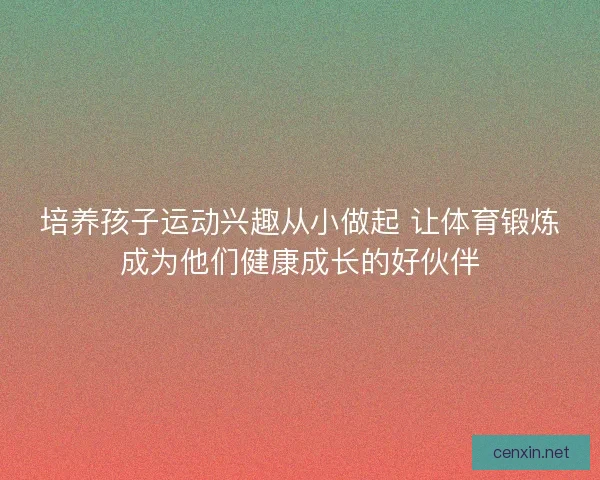 培养孩子运动兴趣从小做起 让体育锻炼成为他们健康成长的好伙伴
