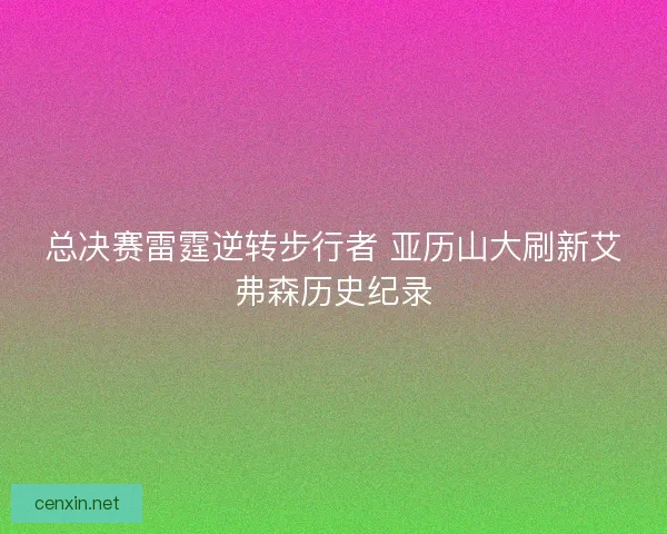 总决赛雷霆逆转步行者 亚历山大刷新艾弗森历史纪录